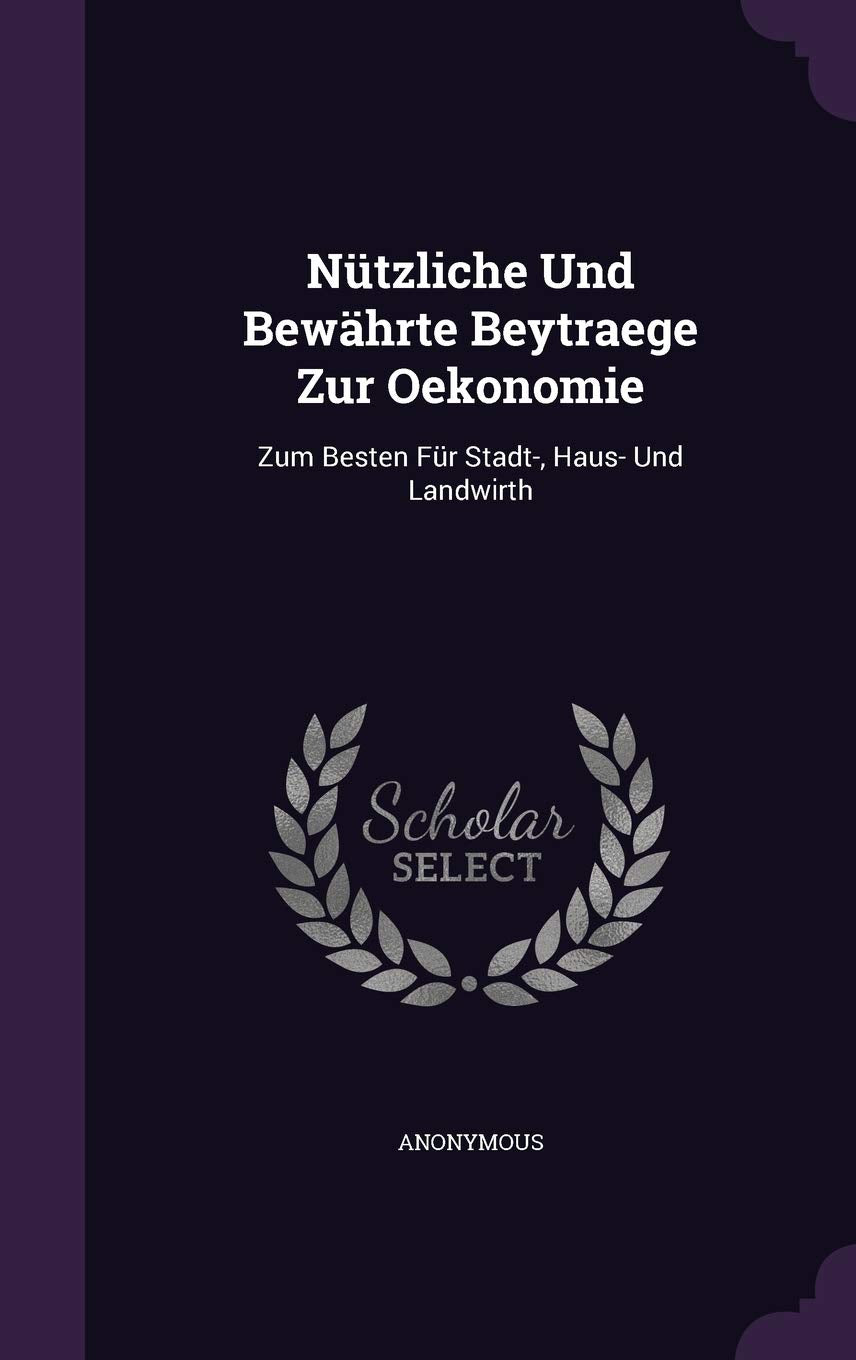 Nützliche Und Bewährte Beytraege Zur Oekonomie: Zum Besten Für Stadt-, Haus- Und Landwirth Politics & History