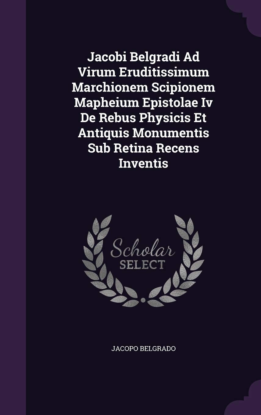 Jacobi Belgradi Ad Virum Eruditissimum Marchionem Scipionem Mapheium Epistolae Iv De Rebus Physicis Et Antiquis Monumentis Sub Retina Recens Inventis Politics & History