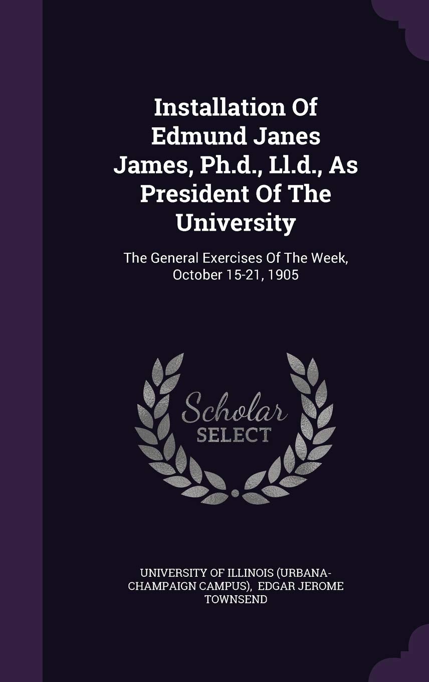 Installation of Edmund Janes James, PH.D., LL.D., as President of the University: The General Exercises of the Week, October 15-21, 1905 Politics & History