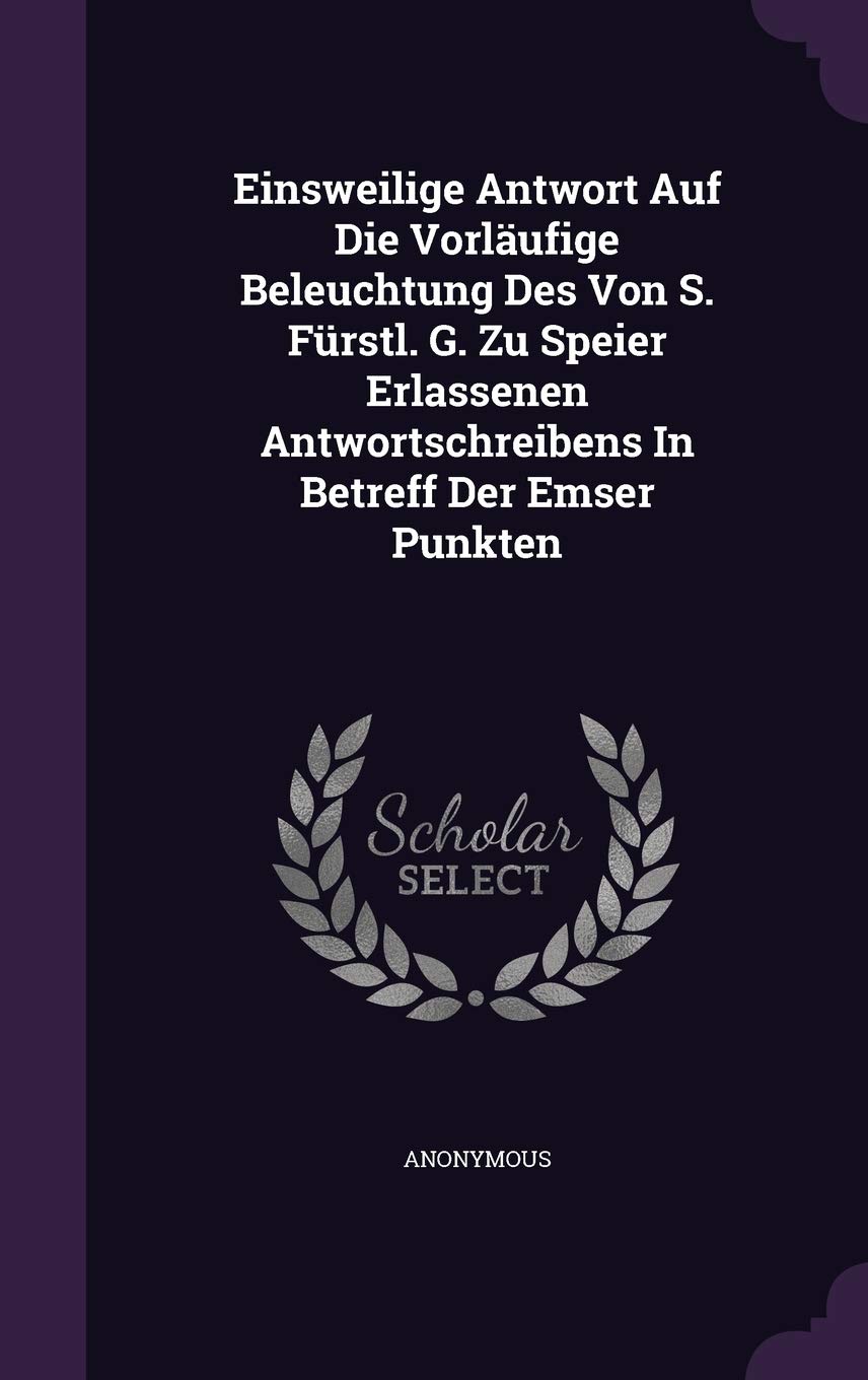 Einsweilige Antwort Auf Die Vorlaufige Beleuchtung Des Von S. Furstl. G. Zu Speier Erlassenen Antwortschreibens in Betreff Der Emser Punkten Politics & History