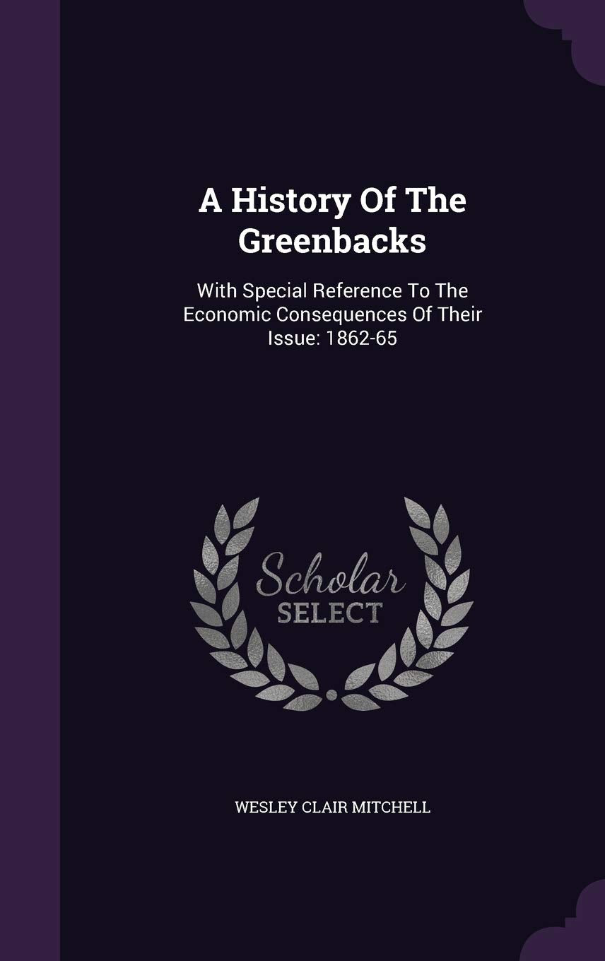 A History of the Greenbacks: With Special Reference to the Economic Consequences of Their Issue: 1862-65 Business, Finance & Career