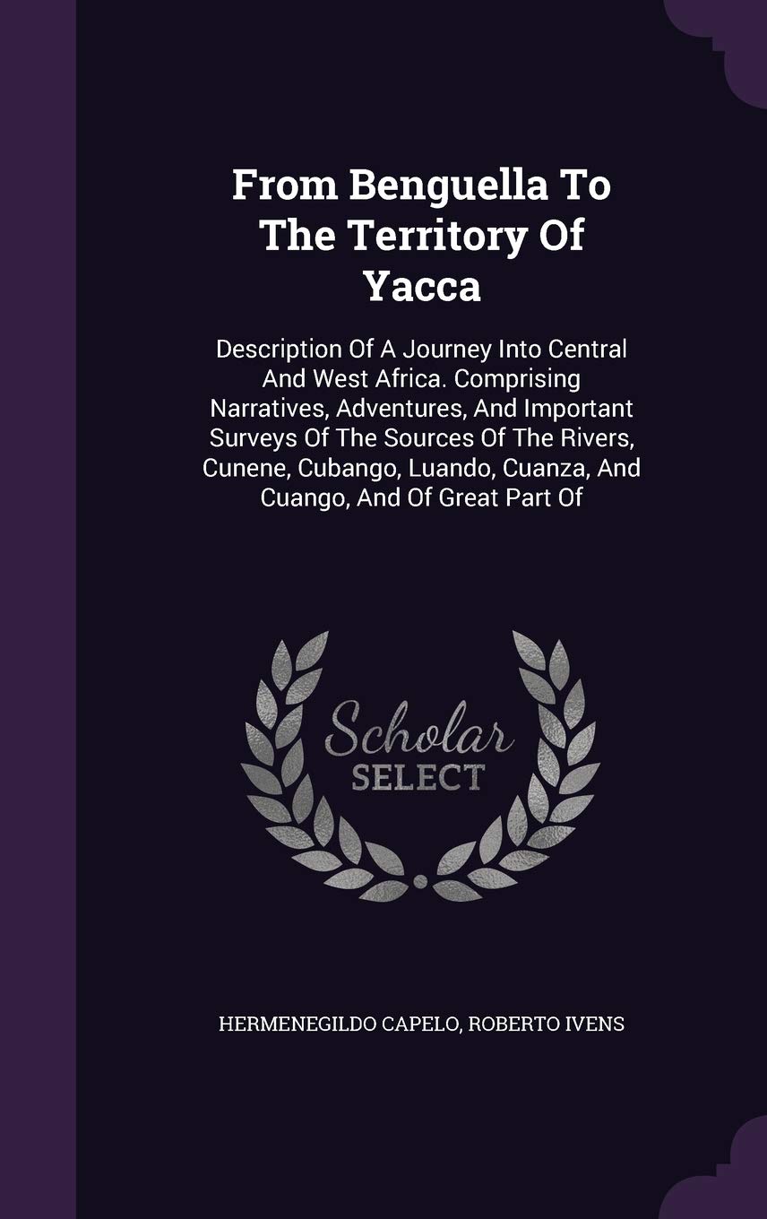 From Benguella To The Territory Of Yacca: Description Of A Journey Into Central And West Africa. Comprising Narratives, Adventures, And Important ... Cuanza, And Cuango, And Of Great Part Of Politics & History
