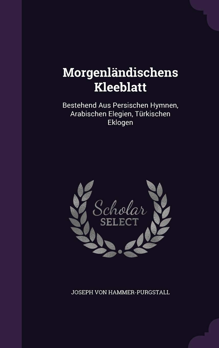 Morgenländischens Kleeblatt: Bestehend Aus Persischen Hymnen, Arabischen Elegien, Türkischen Eklogen Politics & History