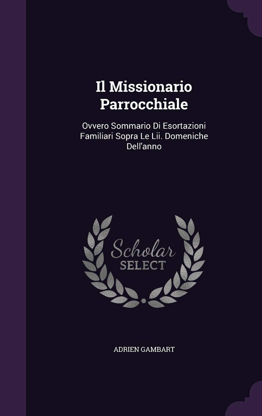 Il Missionario Parrocchiale: Ovvero Sommario Di Esortazioni Familiari Sopra Le Lii. Domeniche Dell'anno Politics & History