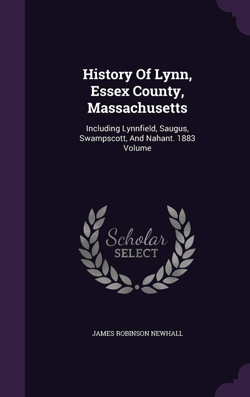 History Of Lynn, Essex County, Massachusetts: Including Lynnfield, Saugus, Swampscott, And Nahant. 1883 Volume Politics & History