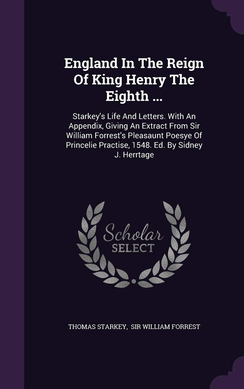 England In The Reign Of King Henry The Eighth ...: Starkey's Life And Letters. With An Appendix, Giving An Extract From Sir William Forrest's ... Practise, 1548. Ed. By Sidney J. Herrtage Memories