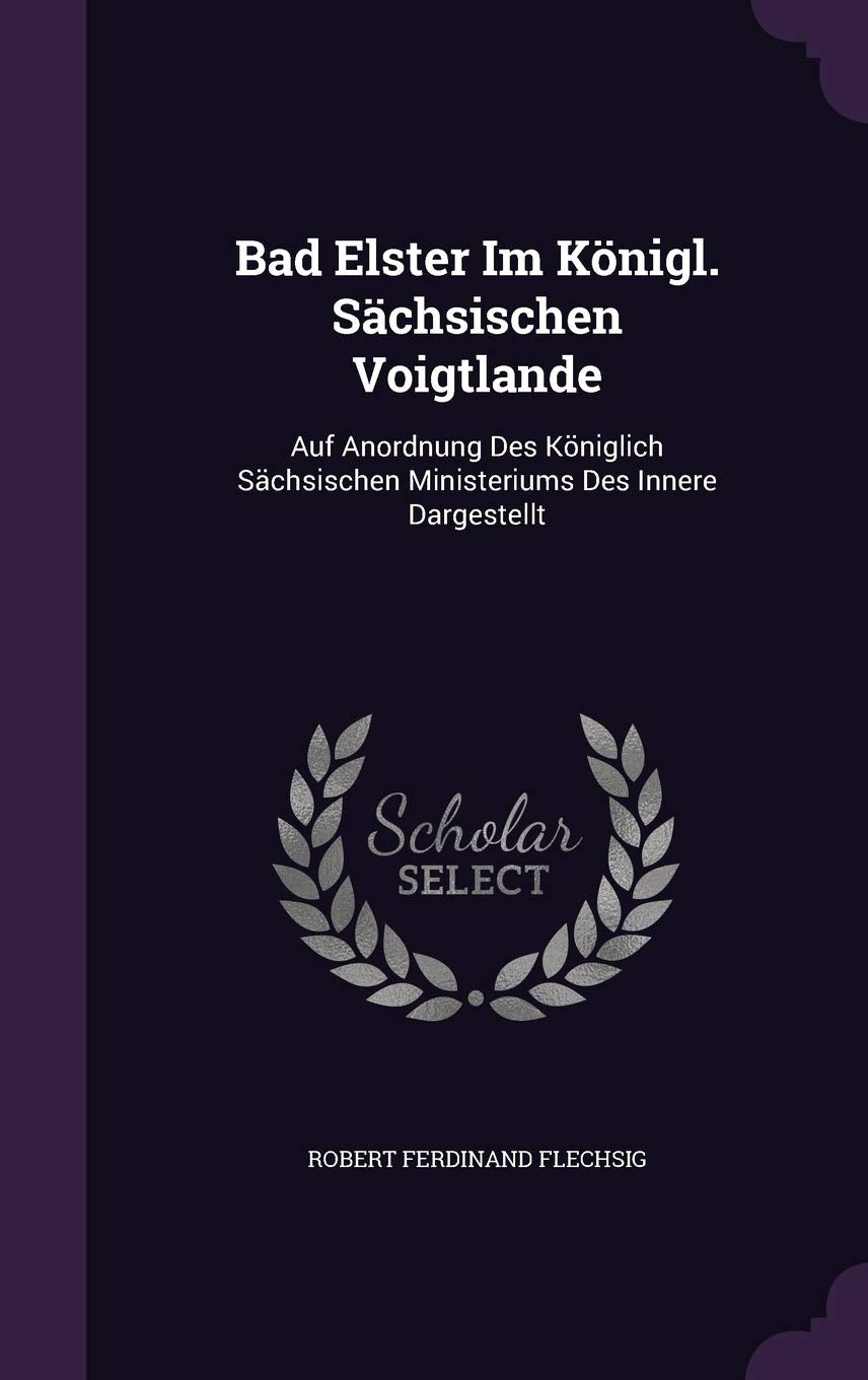 Bad Elster Im Königl. Sächsischen Voigtlande: Auf Anordnung Des Königlich Sächsischen Ministeriums Des Innere Dargestellt Politics & History