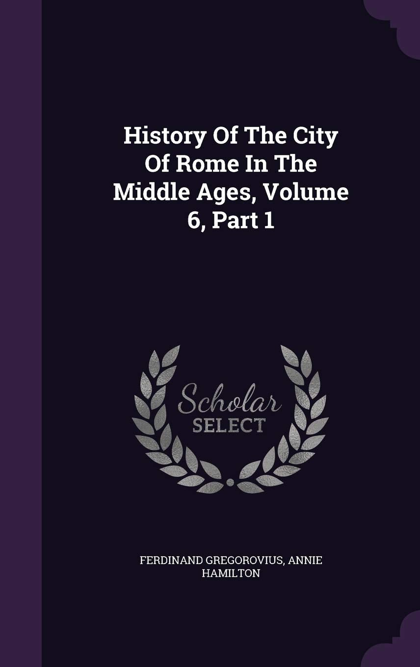 History Of The City Of Rome In The Middle Ages, Volume 6, Part 1 Politics & History