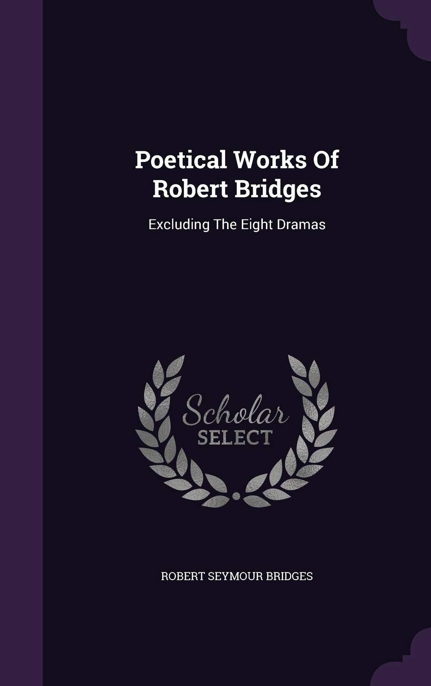 Poetical Works Of Robert Bridges: Excluding The Eight Dramas Poetry