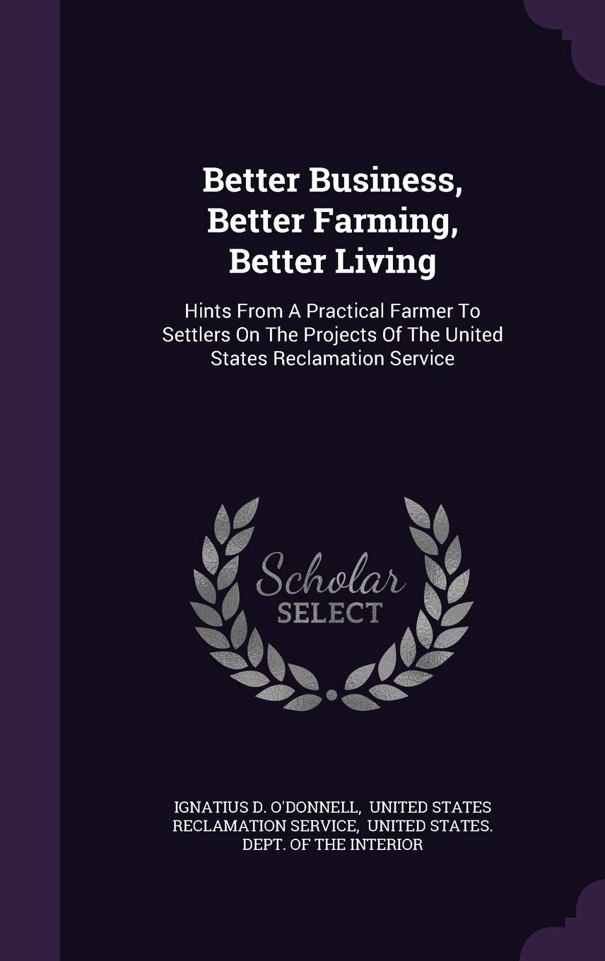 Better Business, Better Farming, Better Living: Hints from a Practical Farmer to Settlers on the Projects of the United States Reclamation Service Politics & History