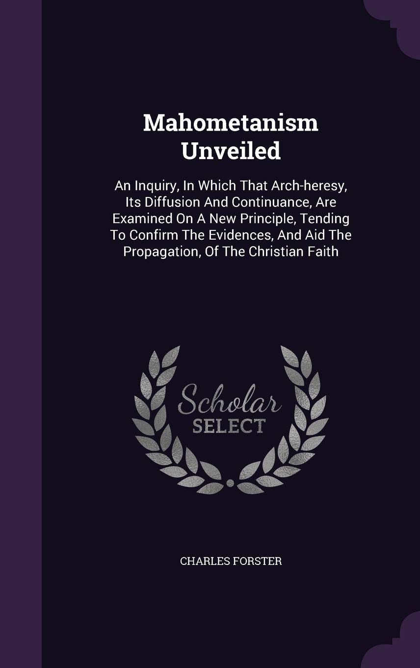Mahometanism Unveiled: An Inquiry, In Which That Arch-heresy, Its Diffusion And Continuance, Are Examined On A New Principle, Tending To Confirm The ... Aid The Propagation, Of The Christian Faith Politics & History