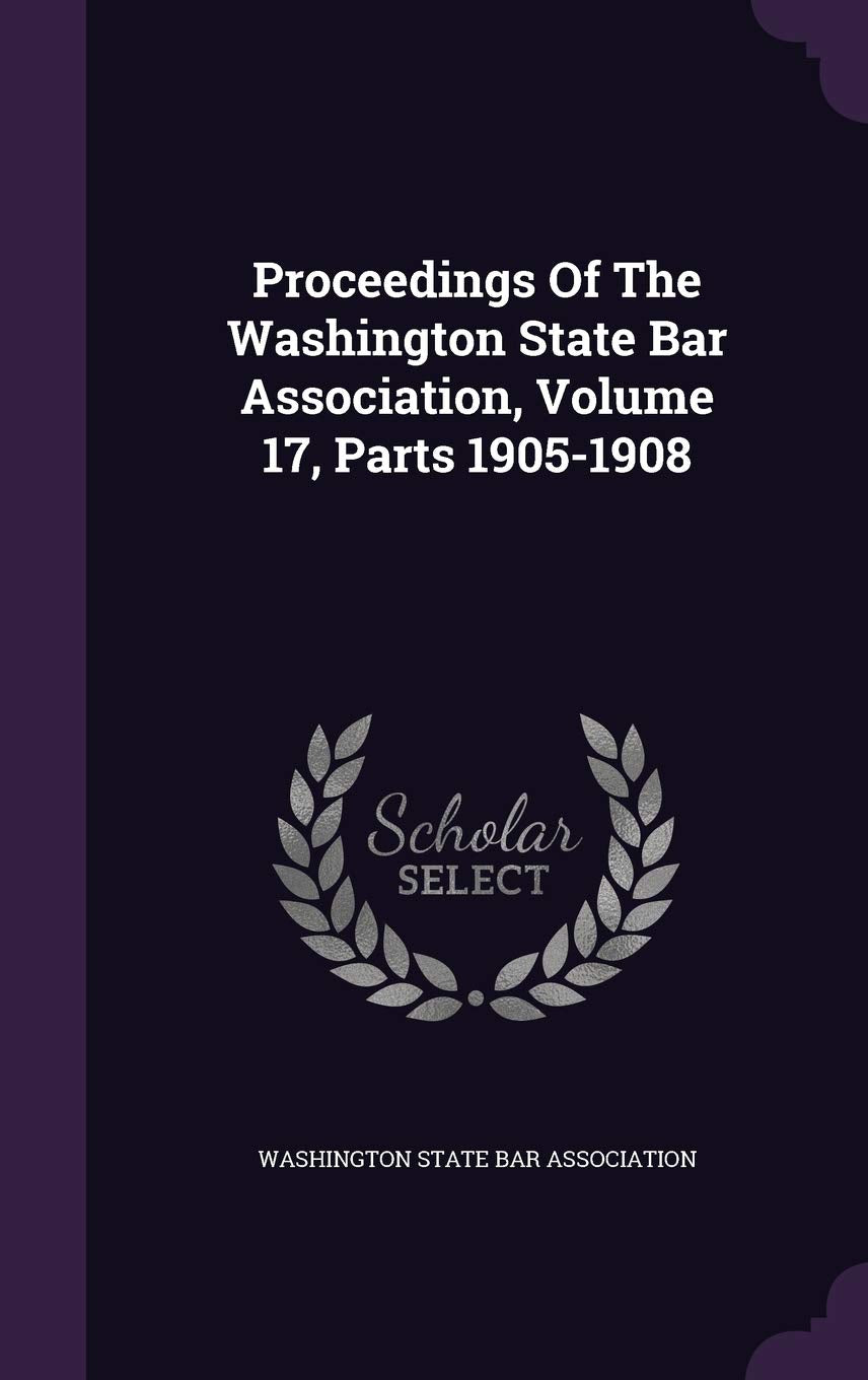 Proceedings of the Washington State Bar Association, Volume 17, Parts 1905-1908 Politics & History