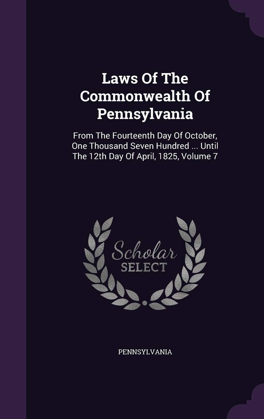 Laws of the Commonwealth of Pennsylvania: From the Fourteenth Day of October, One Thousand Seven Hundred ... Until the 12th Day of April, 1825, Volume 7 Politics & History