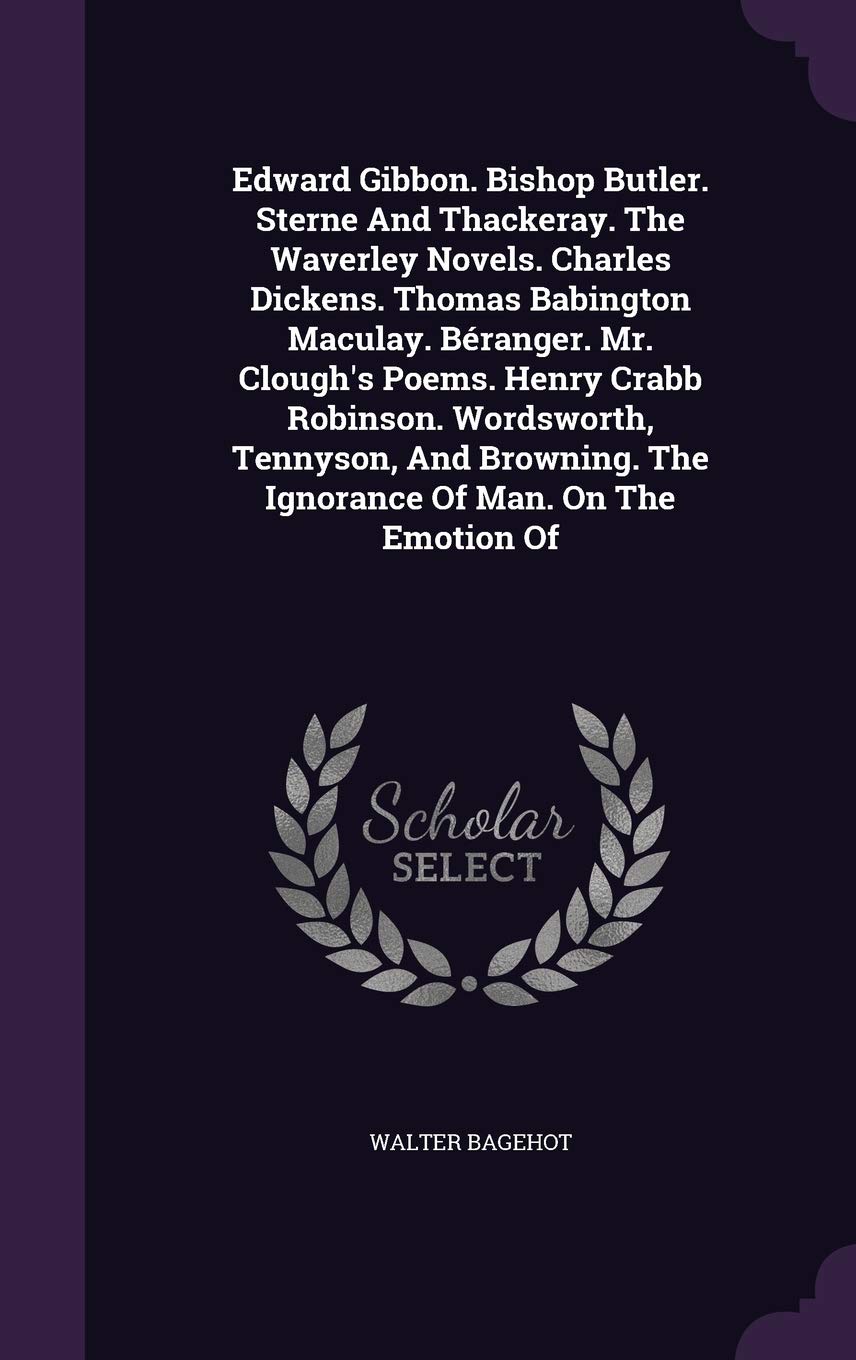 Edward Gibbon. Bishop Butler. Sterne and Thackeray. the Waverley Novels. Charles Dickens. Thomas Babington Maculay. Beranger. Mr. Clough's Poems. ... the Ignorance of Man. on the Emotion of Politics & History