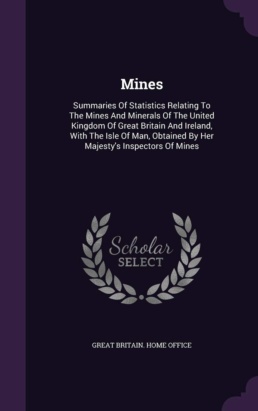 Mines: Summaries Of Statistics Relating To The Mines And Minerals Of The United Kingdom Of Great Britain And Ireland, With The Isle Of Man, Obtained By Her Majesty's Inspectors Of Mines Politics & History