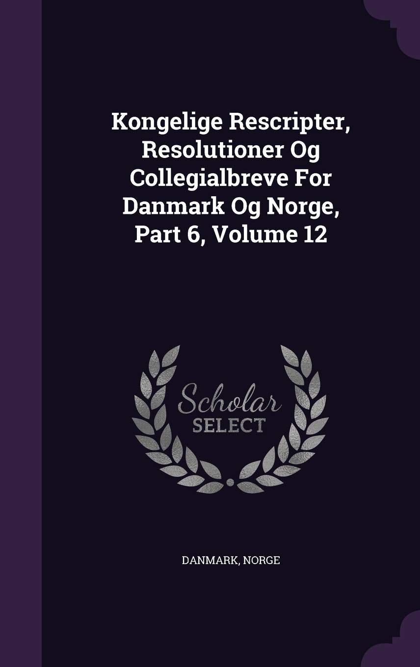 Kongelige Rescripter, Resolutioner Og Collegialbreve For Danmark Og Norge, Part 6, Volume 12 Politics & History