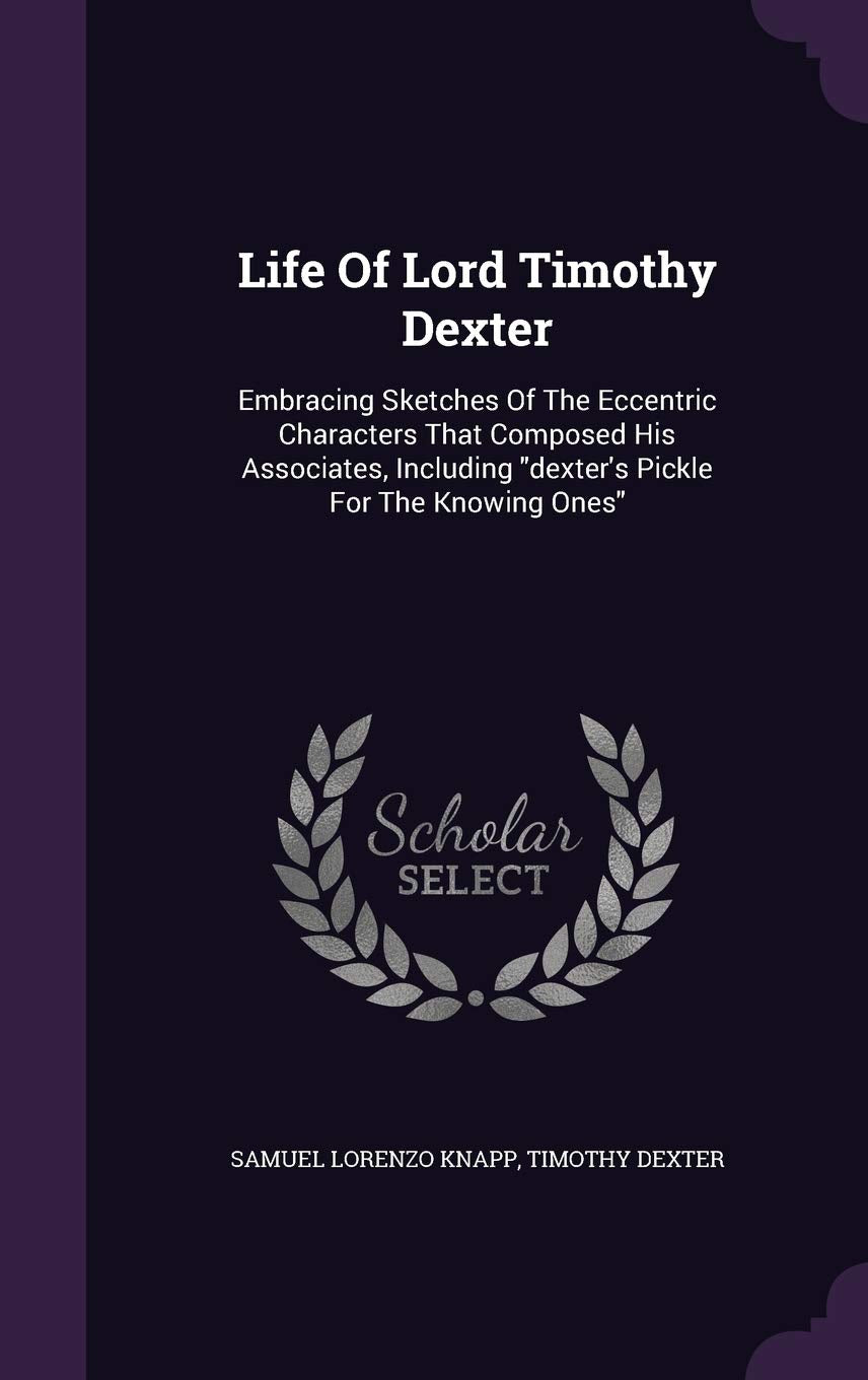 Life Of Lord Timothy Dexter: Embracing Sketches Of The Eccentric Characters That Composed His Associates, Including dexter's Pickle For The Knowing Ones Politics & History