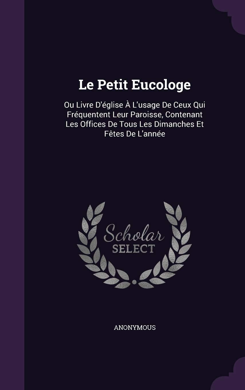 Le Petit Eucologe: Ou Livre D'Eglise A L'Usage de Ceux Qui Frequentent Leur Paroisse, Contenant Les Offices de Tous Les Dimanches Et Fetes de L'Annee Politics & History
