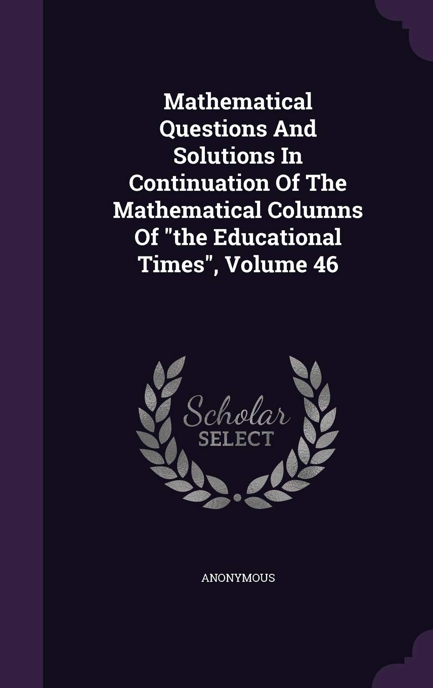 Mathematical Questions And Solutions In Continuation Of The Mathematical Columns Of the Educational Times, Volume 46 Politics & History