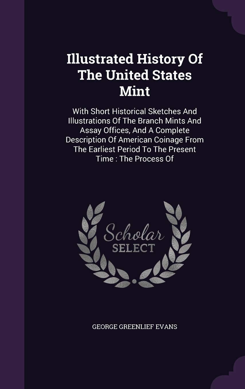 Illustrated History Of The United States Mint: With Short Historical Sketches And Illustrations Of The Branch Mints And Assay Offices, And A Complete ... Period To The Present Time: The Process Of Reference Books