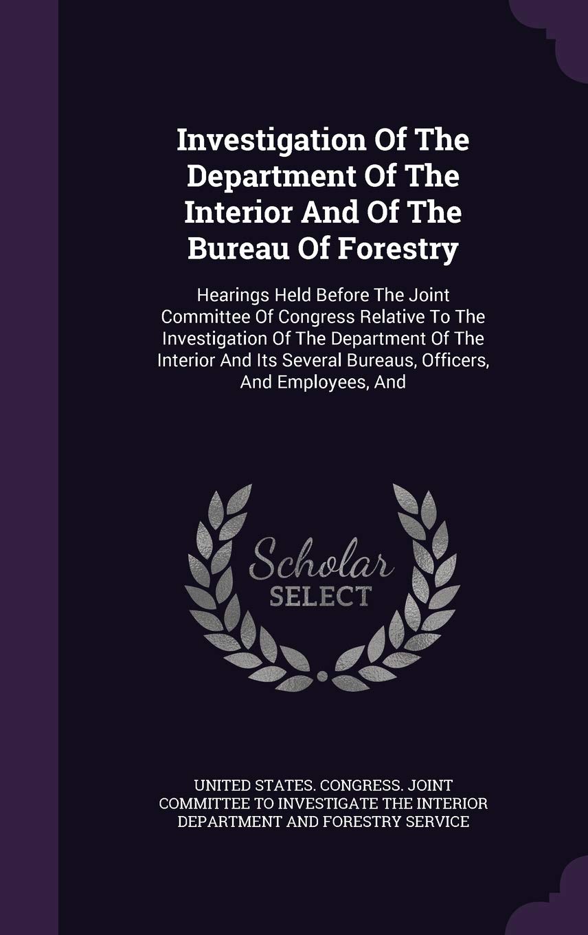 Investigation Of The Department Of The Interior And Of The Bureau Of Forestry: Hearings Held Before The Joint Committee Of Congress Relative To The ... Several Bureaus, Officers, And Employees, And Politics & History