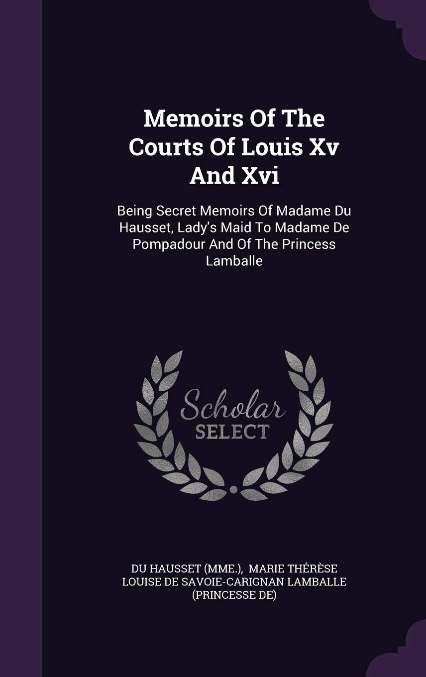 Memoirs Of The Courts Of Louis Xv And Xvi: Being Secret Memoirs Of Madame Du Hausset, Lady's Maid To Madame De Pompadour And Of The Princess Lamballe Politics & History