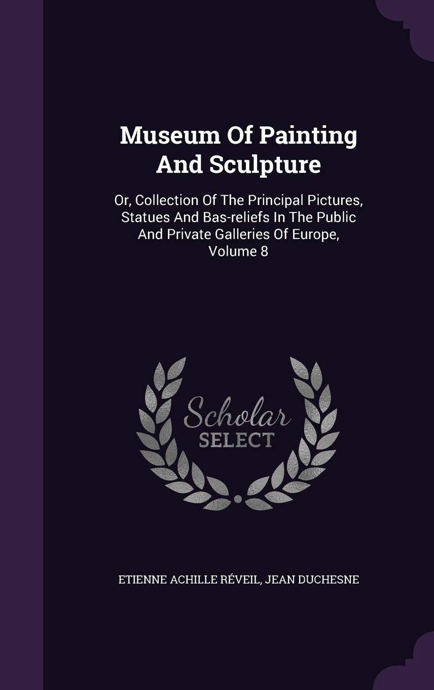 Museum Of Painting And Sculpture: Or, Collection Of The Principal Pictures, Statues And Bas-reliefs In The Public And Private Galleries Of Europe, Volume 8 Politics & History