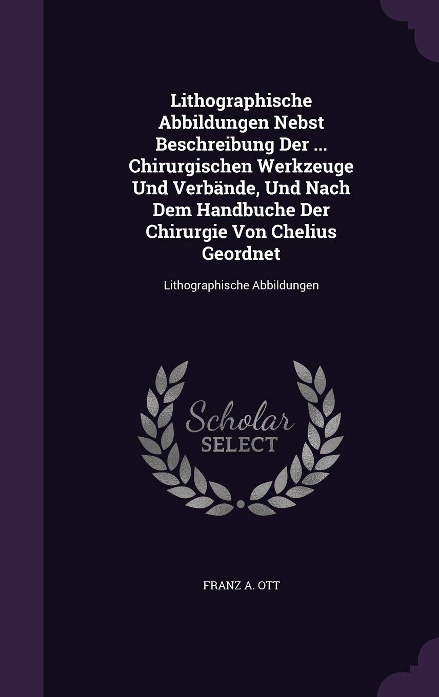 Lithographische Abbildungen Nebst Beschreibung Der ... Chirurgischen Werkzeuge Und Verbände, Und Nach Dem Handbuche Der Chirurgie Von Chelius Geordnet: Lithographische Abbildungen Politics & History