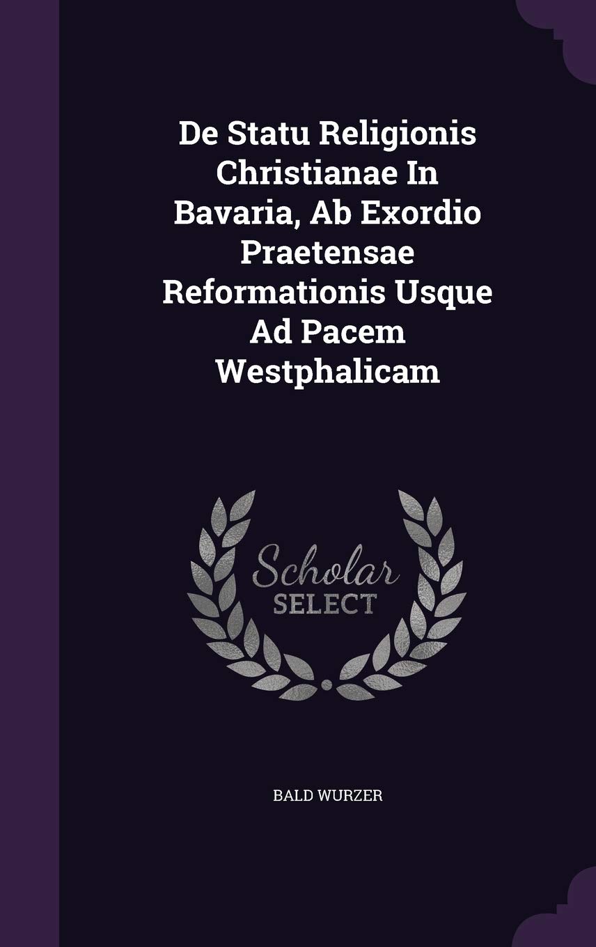 De Statu Religionis Christianae In Bavaria, Ab Exordio Praetensae Reformationis Usque Ad Pacem Westphalicam Politics & History