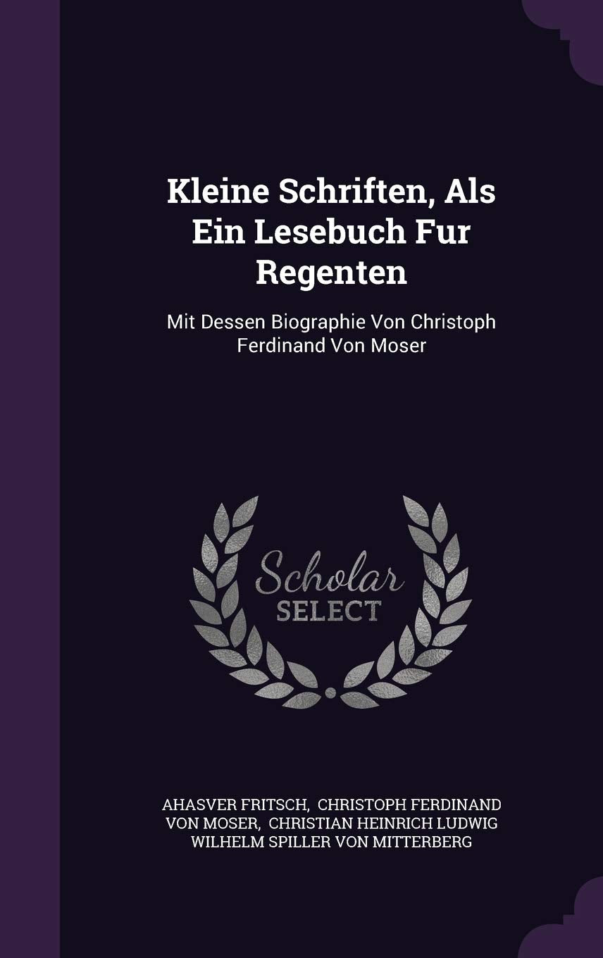Kleine Schriften, Als Ein Lesebuch Fur Regenten: Mit Dessen Biographie Von Christoph Ferdinand Von Moser Politics & History
