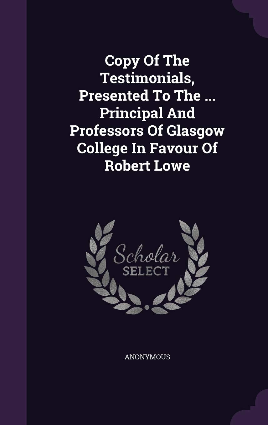 Copy Of The Testimonials, Presented To The ... Principal And Professors Of Glasgow College In Favour Of Robert Lowe Politics & History