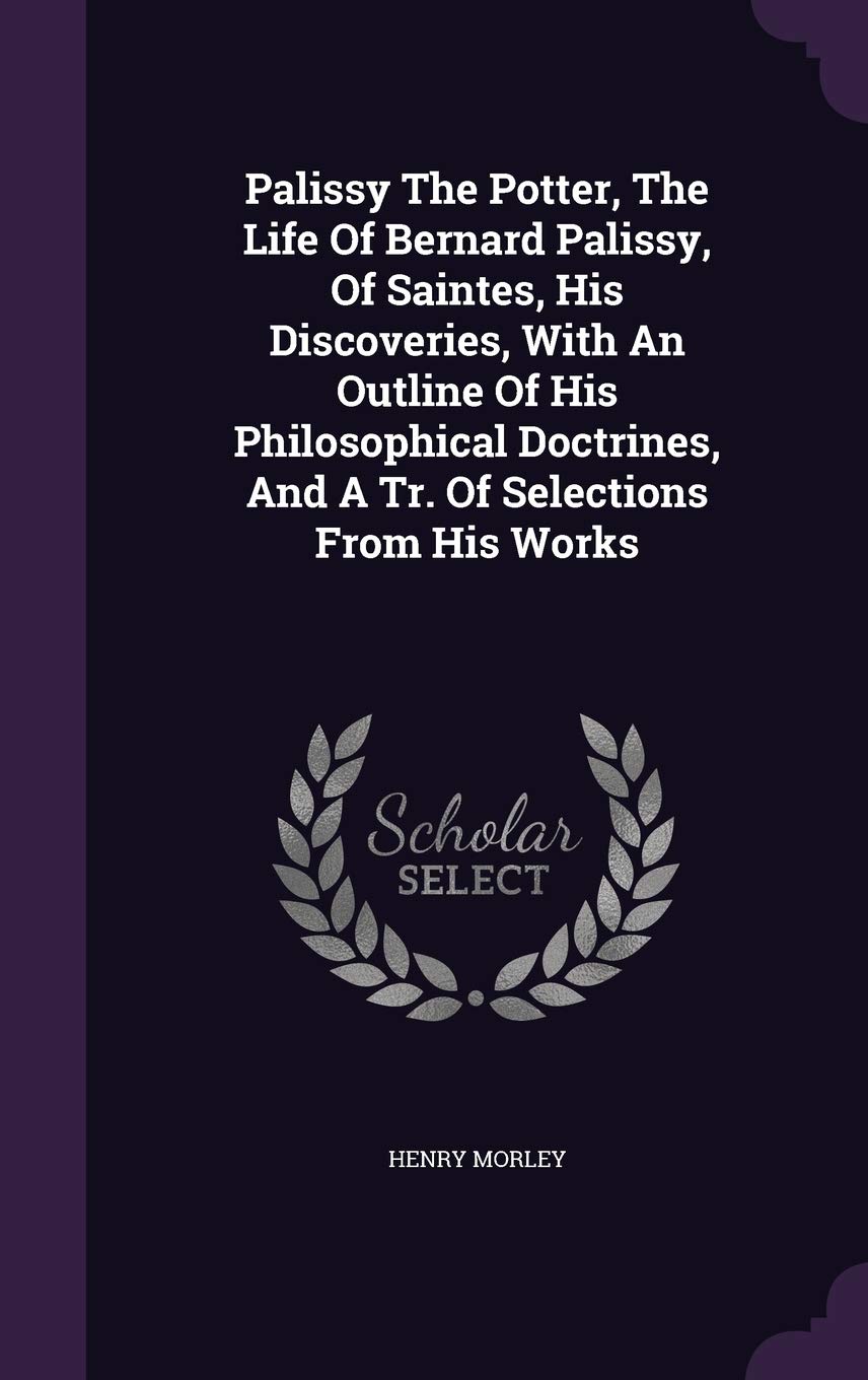 Palissy The Potter, The Life Of Bernard Palissy, Of Saintes, His Discoveries, With An Outline Of His Philosophical Doctrines, And A Tr. Of Selections From His Works Film, Art & Culture