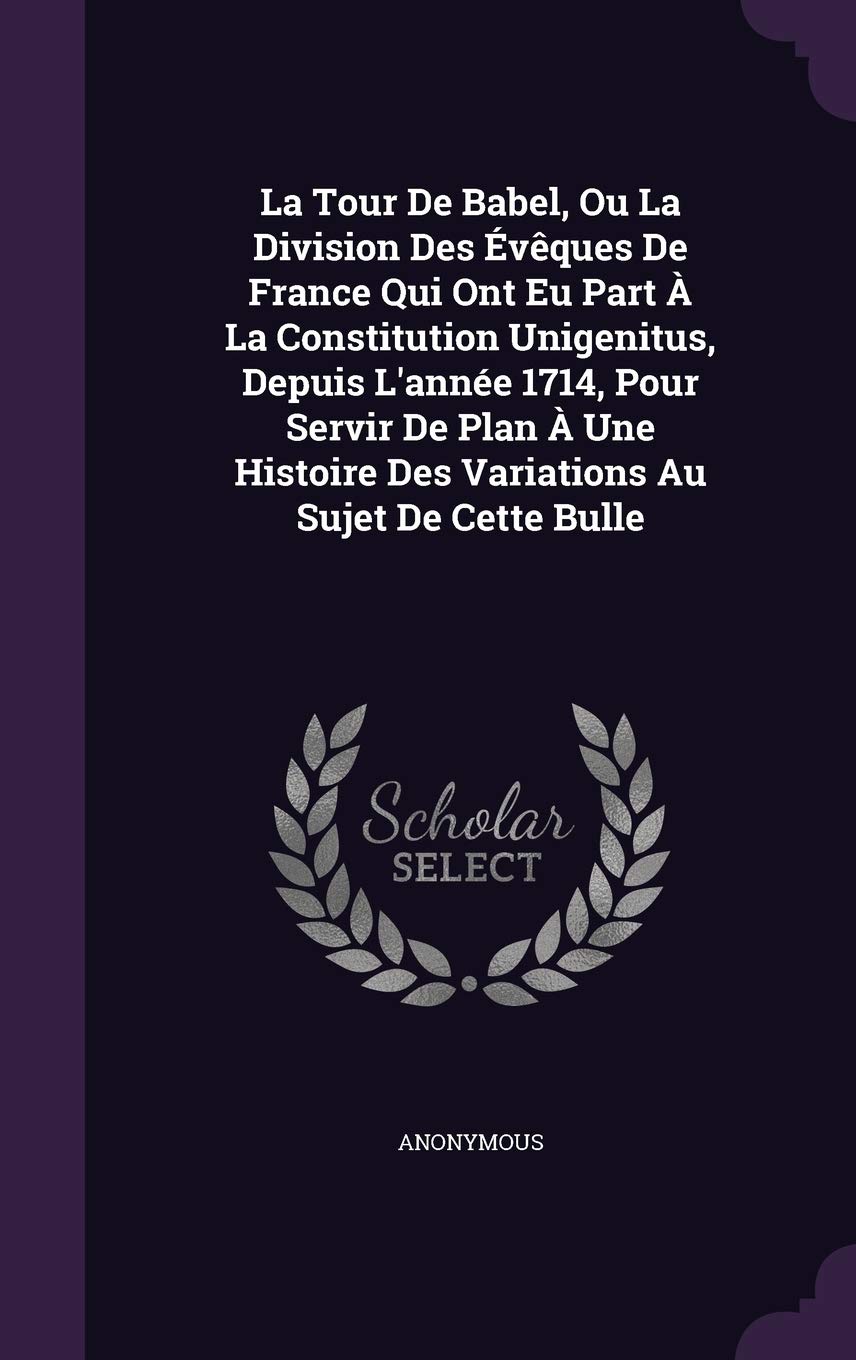 La Tour De Babel, Ou La Division Des Évêques De France Qui Ont Eu Part À La Constitution Unigenitus, Depuis L'année 1714, Pour Servir De Plan À Une Histoire Des Variations Au Sujet De Cette Bulle Politics & History