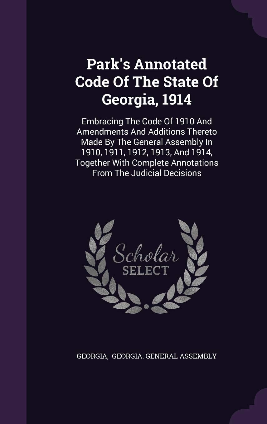 Park's Annotated Code Of The State Of Georgia, 1914: Embracing The Code Of 1910 And Amendments And Additions Thereto Made By The General Assembly In ... Annotations From The Judicial Decisions Politics & History