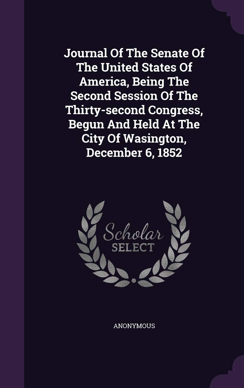 Journal of the Senate of the United States of America, Being the Second Session of the Thirty-Second Congress, Begun and Held at the City of Wasington, December 6, 1852 Politics & History