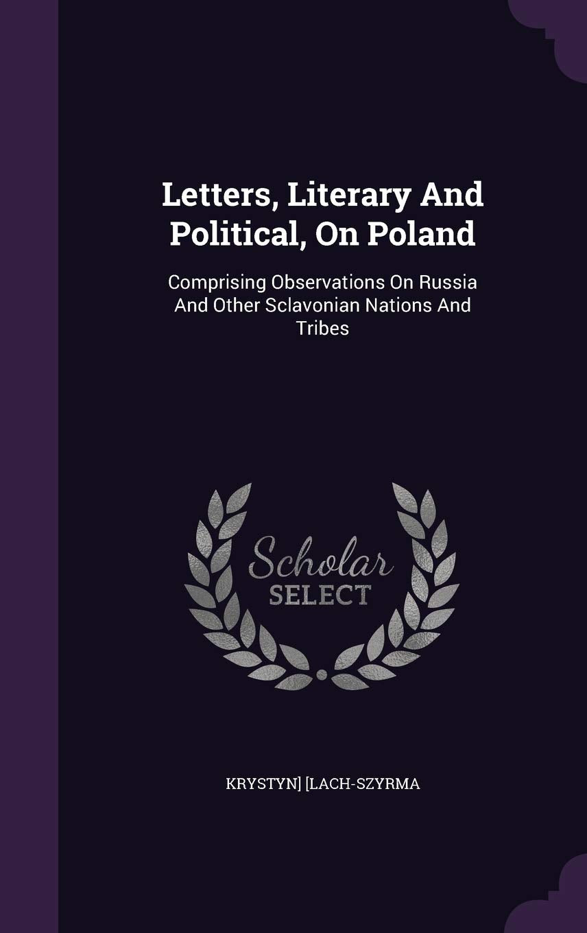 Letters, Literary and Political, on Poland: Comprising Observations on Russia and Other Sclavonian Nations and Tribes Politics & History