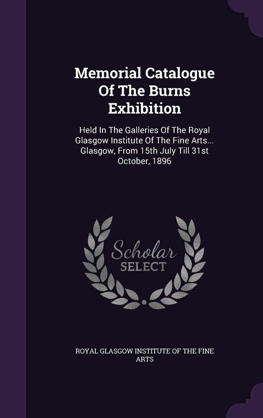 Memorial Catalogue of the Burns Exhibition: Held in the Galleries of the Royal Glasgow Institute of the Fine Arts... Glasgow, from 15th July Till 31st October, 1896 Politics & History