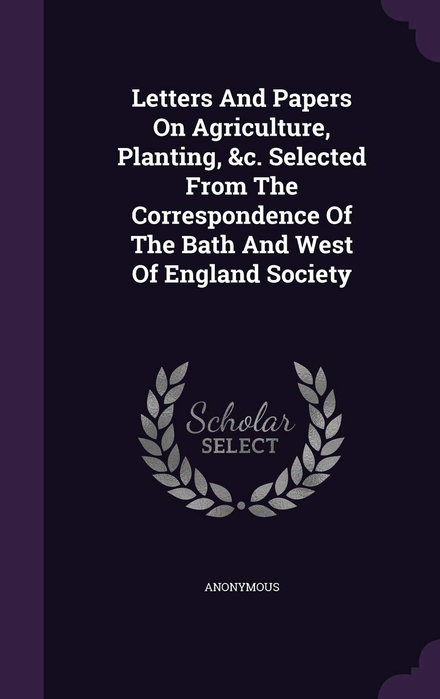 Letters And Papers On Agriculture, Planting, &c. Selected From The Correspondence Of The Bath And West Of England Society Politics & History