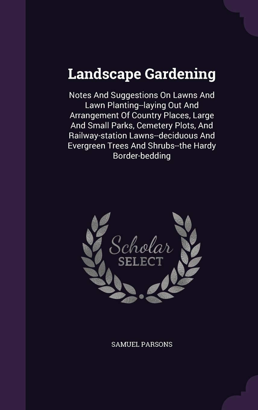 Landscape Gardening: Notes and Suggestions on Lawns and Lawn Planting--Laying Out and Arrangement of Country Places, Large and Small Parks, Cemetery ... Trees and Shrubs--The Hardy Border-Bedding Architecture