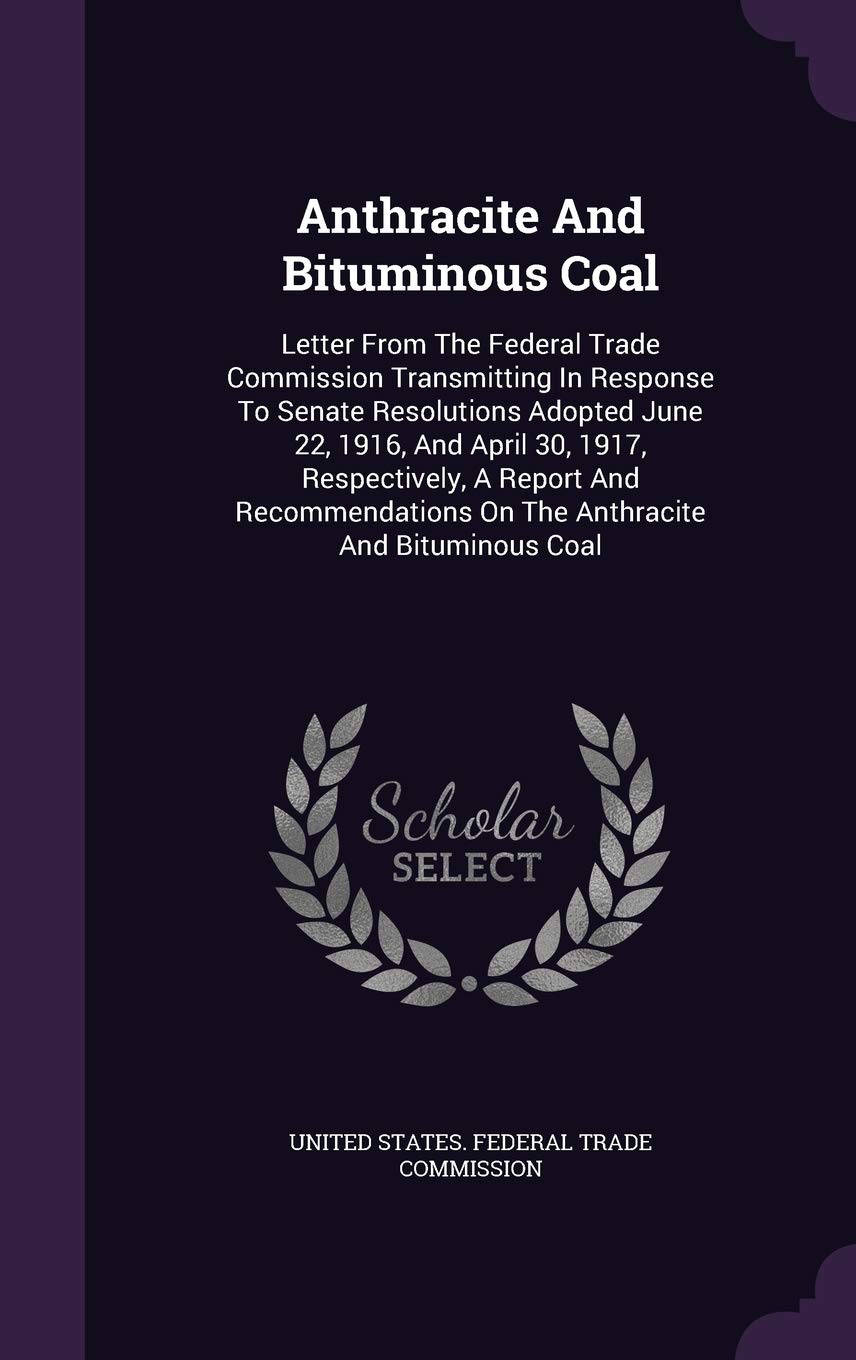 Anthracite and Bituminous Coal: Letter from the Federal Trade Commission Transmitting in Response to Senate Resolutions Adopted June 22, 1916, and ... on the Anthracite and Bituminous Coal Politics & History