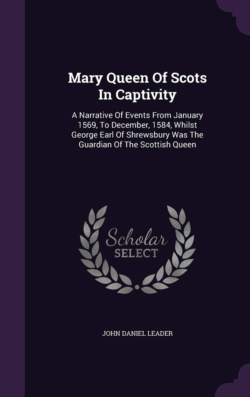 Mary Queen of Scots in Captivity: A Narrative of Events from January 1569, to December, 1584, Whilst George Earl of Shrewsbury Was the Guardian of the Scottish Queen Politics & History