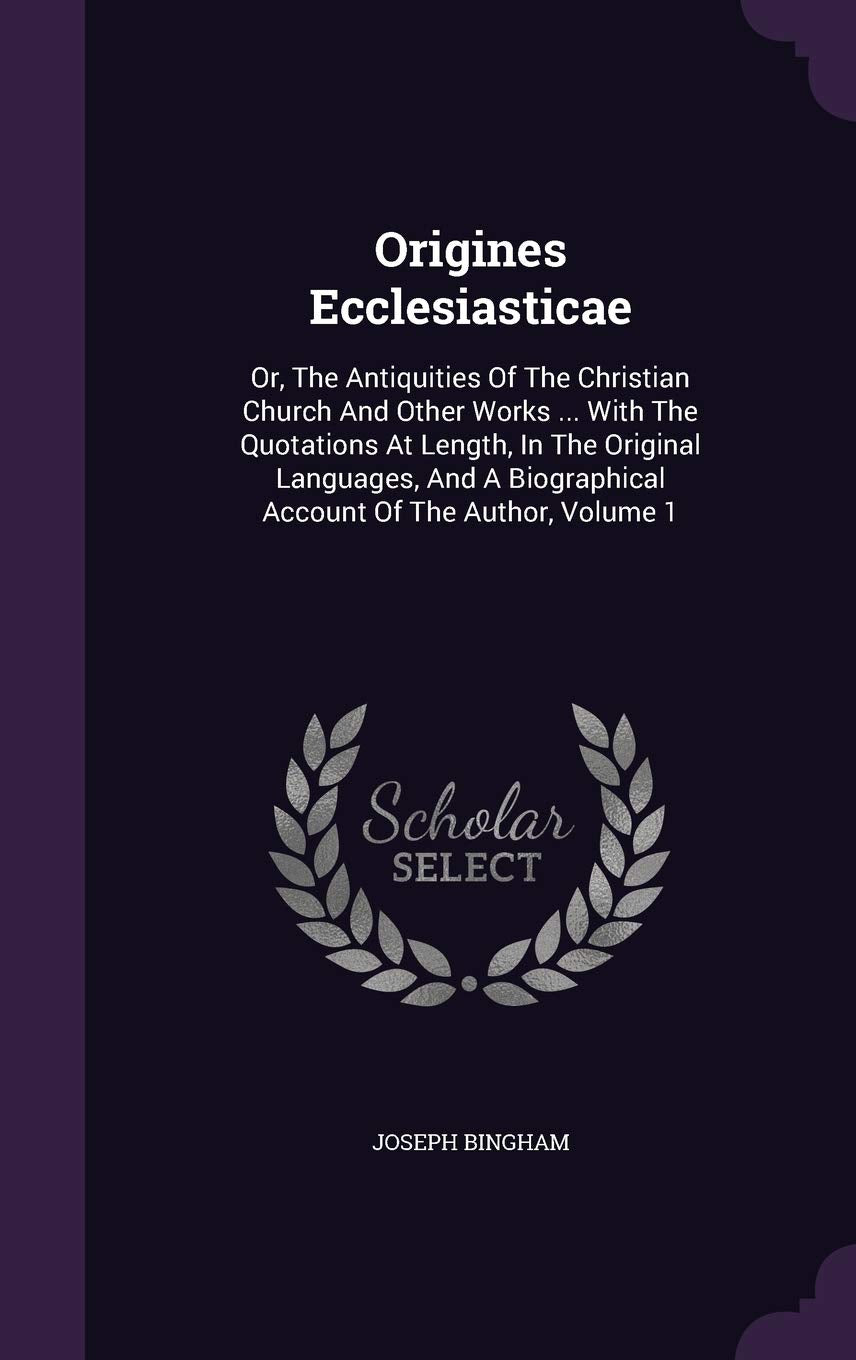 Origines Ecclesiasticae: Or, the Antiquities of the Christian Church and Other Works ... with the Quotations at Length, in the Original Languages, and a Biographical Account of the Author, Volume 1 Politics & History