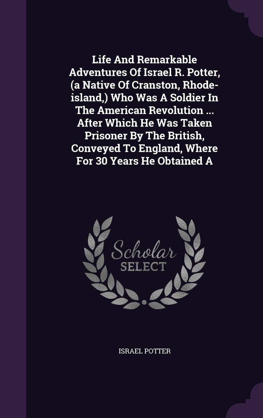Life and Remarkable Adventures of Israel R. Potter, (a Native of Cranston, Rhode-Island, ) Who Was a Soldier in the American Revolution ... After ... to England, Where for 30 Years He Obtained a Politics & History