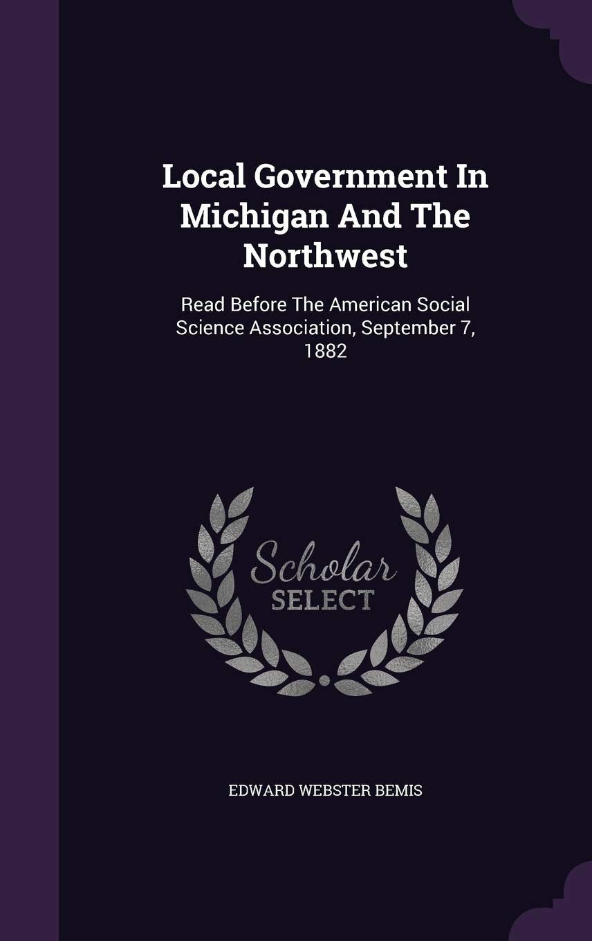 Local Government in Michigan and the Northwest: Read Before the American Social Science Association, September 7, 1882 Politics & History