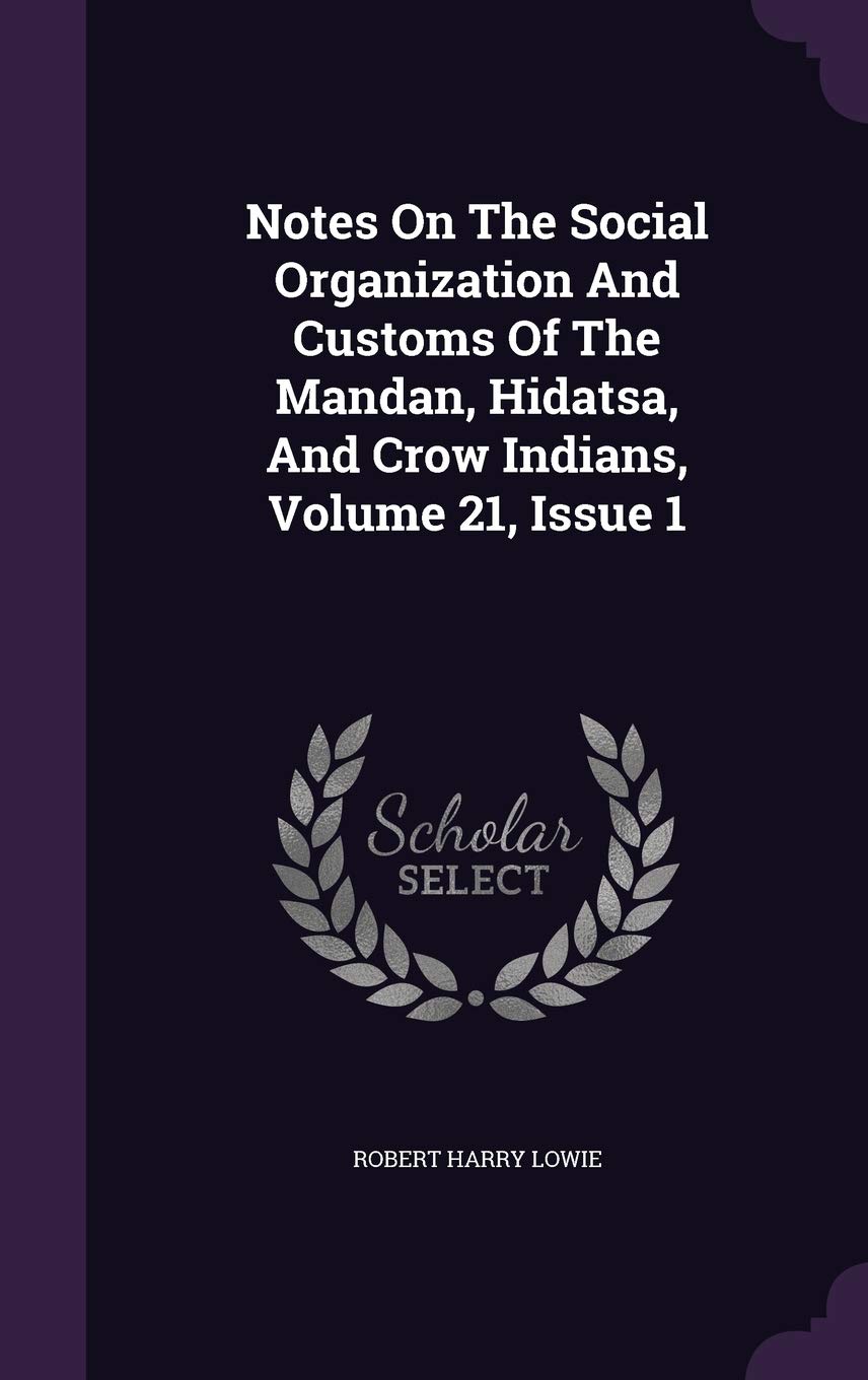Notes on the Social Organization and Customs of the Mandan, Hidatsa, and Crow Indians, Volume 21, Issue 1 Politics & History