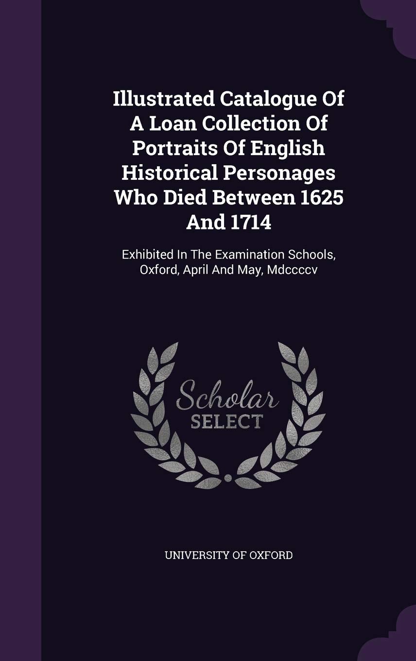 Illustrated Catalogue of a Loan Collection of Portraits of English Historical Personages Who Died Between 1625 and 1714: Exhibited in the Examination Schools, Oxford, April and May, MDCCCCV Film, Art & Culture