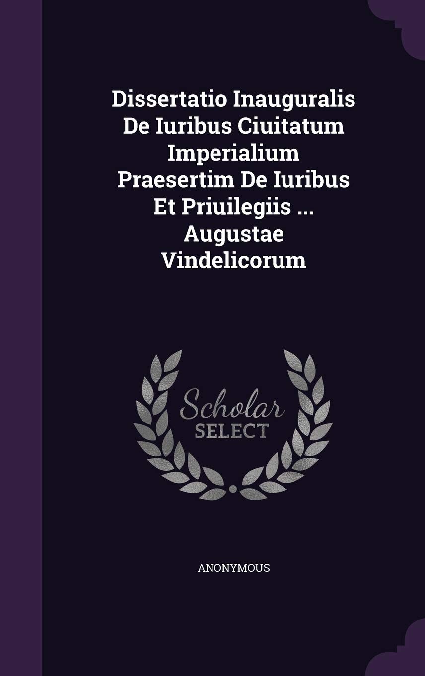 Dissertatio Inauguralis de Iuribus Ciuitatum Imperialium Praesertim de Iuribus Et Priuilegiis ... Augustae Vindelicorum Politics & History