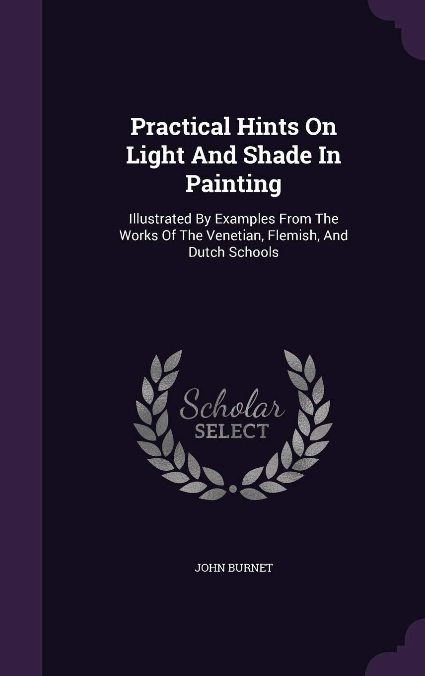 Practical Hints On Light And Shade In Painting: Illustrated By Examples From The Works Of The Venetian, Flemish, And Dutch Schools Politics & History