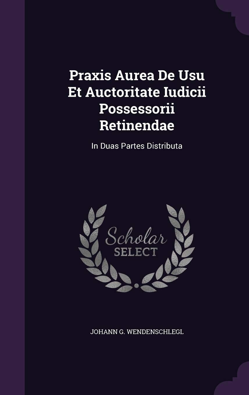 Praxis Aurea de Usu Et Auctoritate Iudicii Possessorii Retinendae: In Duas Partes Distributa Politics & History