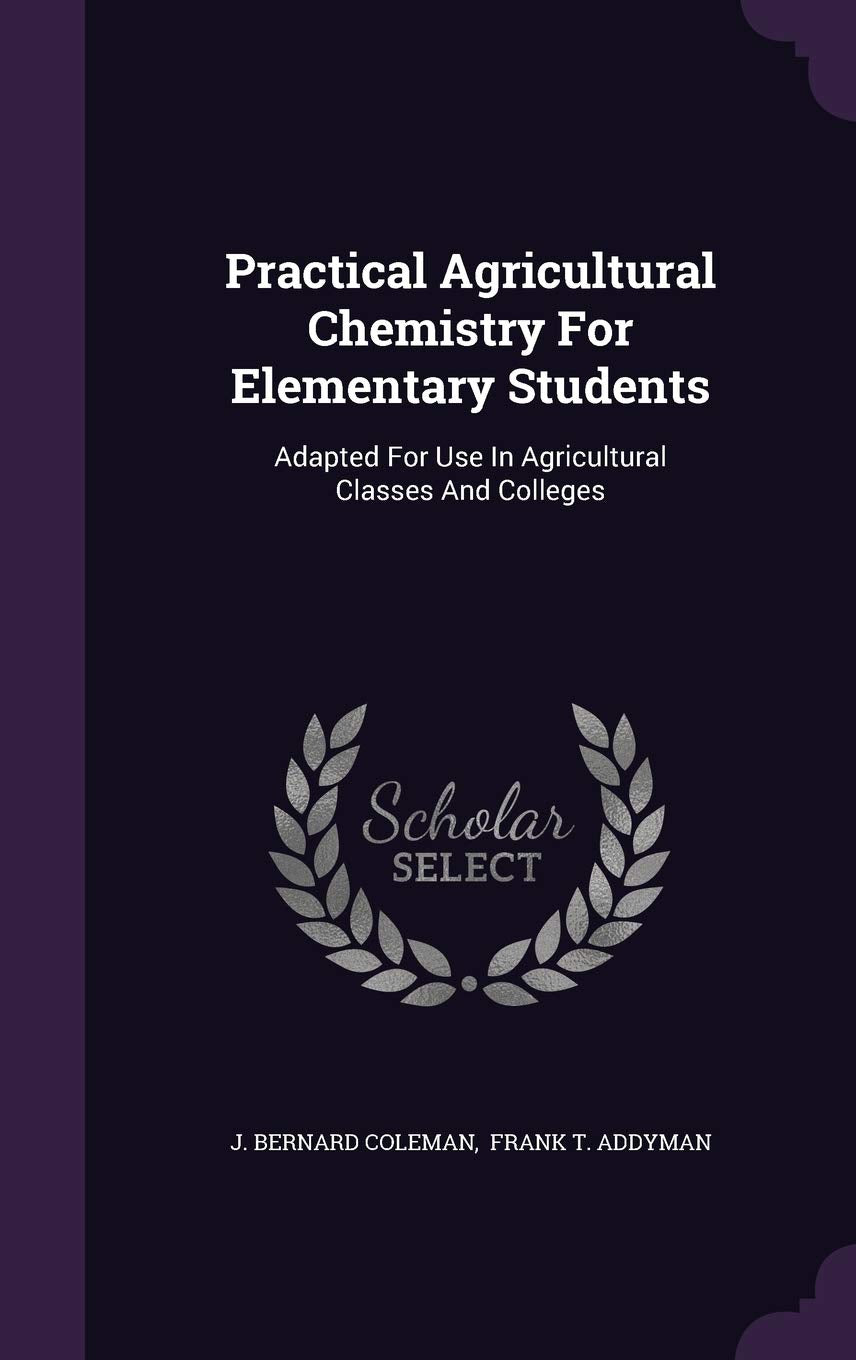 Practical Agricultural Chemistry for Elementary Students: Adapted for Use in Agricultural Classes and Colleges Politics & History